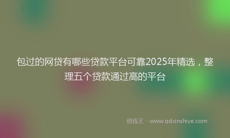 包过的网贷有哪些贷款平台可靠2025年精选，整理五个贷款通过高的平台