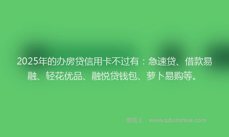 2025年的办房贷信用卡不过有:急速贷、借款易融、轻花优品、融悦贷钱包、萝卜易购等。