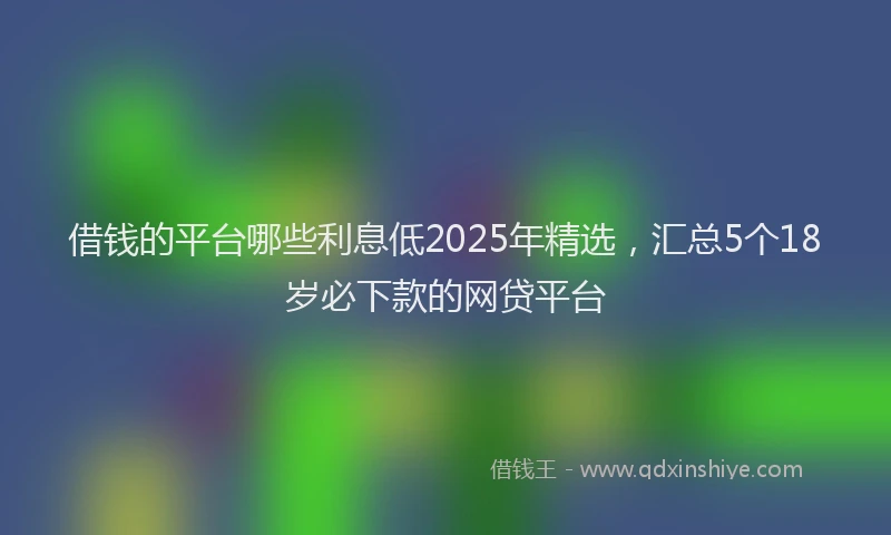 借钱的平台哪些利息低2025年精选，汇总5个18岁必下款的网贷平台