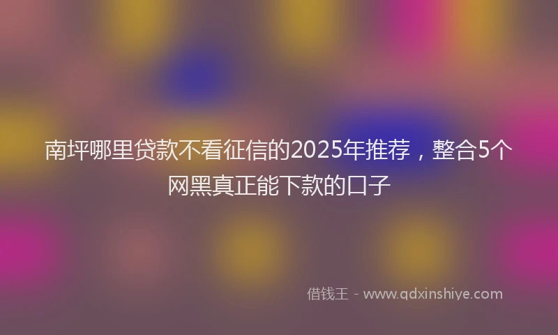 南坪哪里贷款不看征信的2025年推荐，整合5个网黑真正能下款的口子