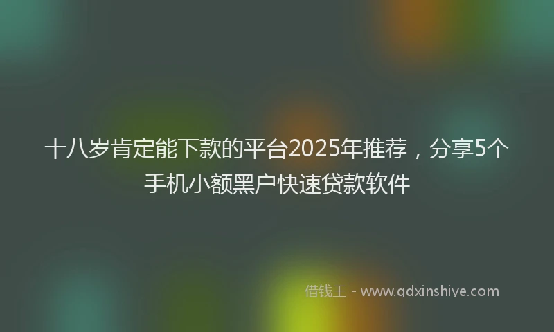 十八岁肯定能下款的平台2025年推荐，分享5个手机小额黑户快速贷款软件