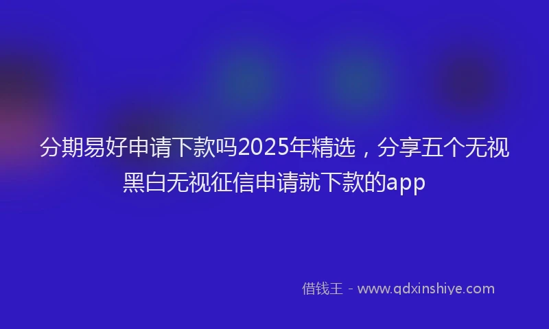 分期易好申请下款吗2025年精选，分享五个无视黑白无视征信申请就下款的app