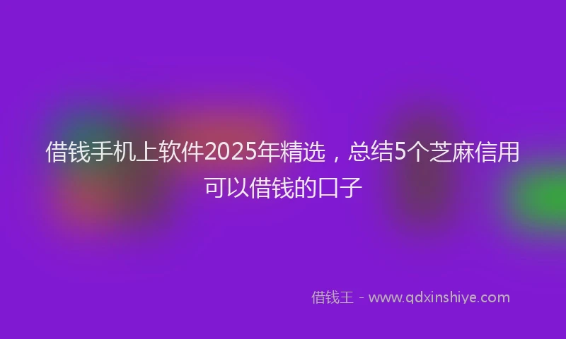 借钱手机上软件2025年精选，总结5个芝麻信用可以借钱的口子