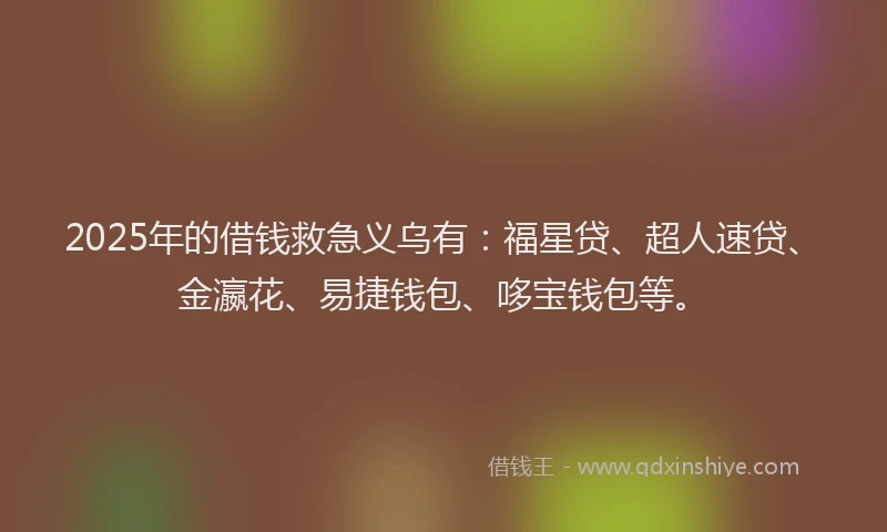 2025年的借钱救急义乌有：福星贷、超人速贷、金瀛花、易捷钱包、哆宝钱包等。