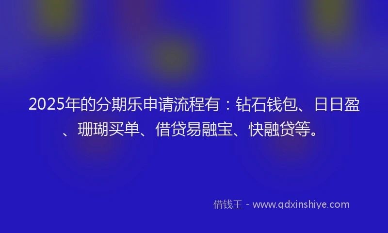 2025年的分期乐申请流程有：钻石钱包、日日盈、珊瑚买单、借贷易融宝、快融贷等。