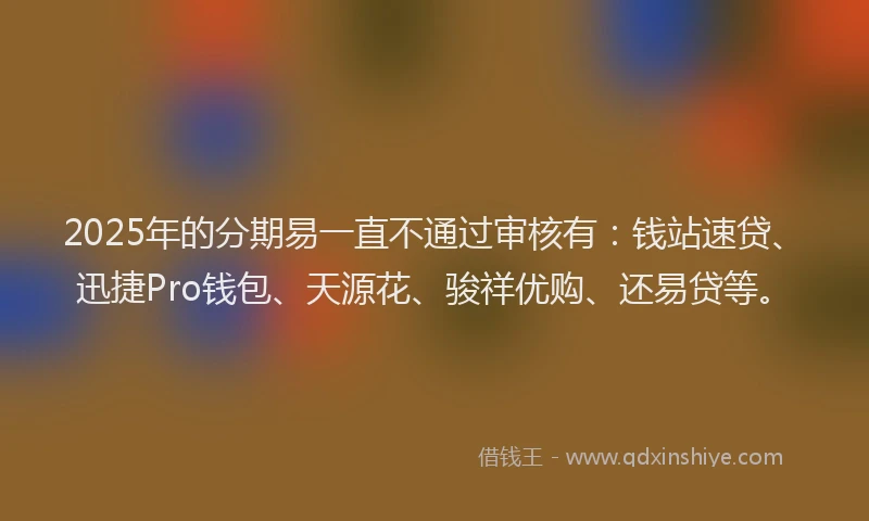 2025年的分期易一直不通过审核有：钱站速贷、迅捷Pro钱包、天源花、骏祥优购、还易贷等。