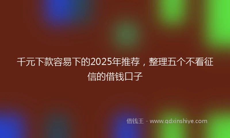 千元下款容易下的2025年推荐，整理五个不看征信的借钱口子
