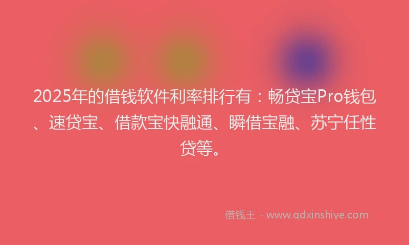 2025年的借钱软件利率排行有：畅贷宝Pro钱包、速贷宝、借款宝快融通、瞬借宝融、苏宁任性贷等。