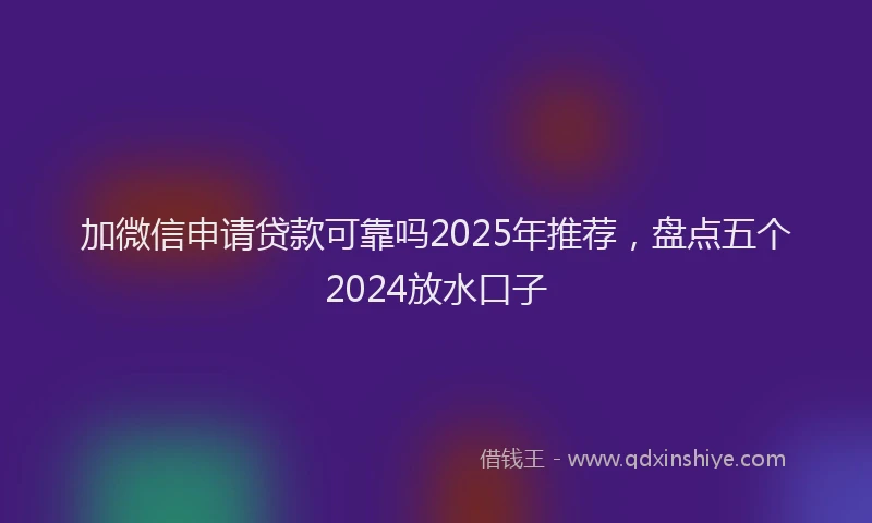 加微信申请贷款可靠吗2025年推荐，盘点五个2024放水口子