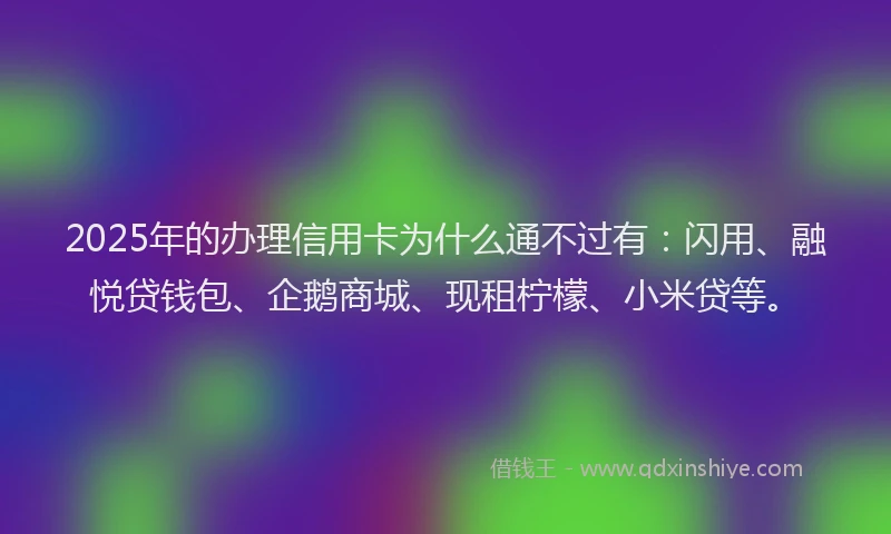 2025年的办理信用卡为什么通不过有：闪用、融悦贷钱包、企鹅商城、现租柠檬、小米贷等。