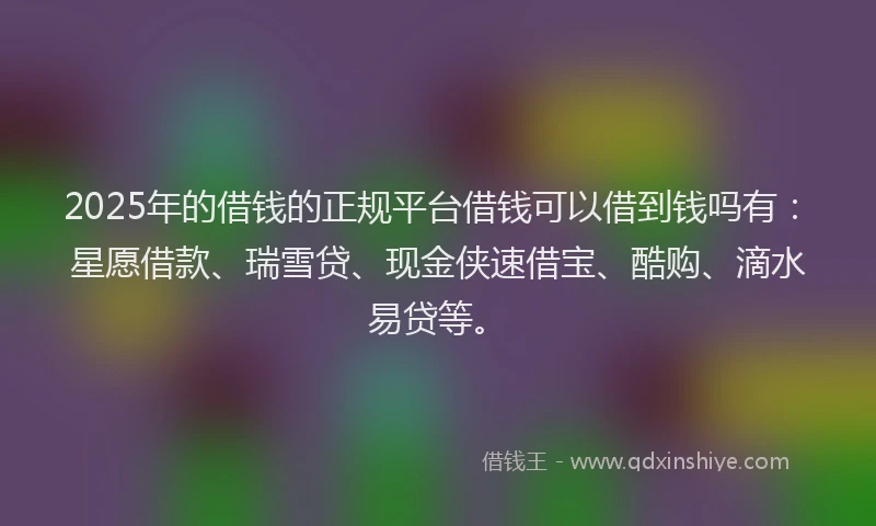 2025年的借钱的正规平台借钱可以借到钱吗有：星愿借款、瑞雪贷、现金侠速借宝、酷购、滴水易贷等。