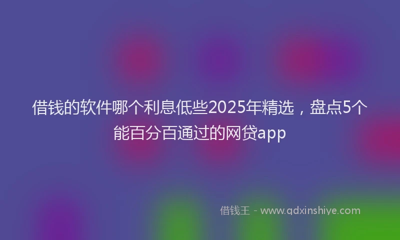 借钱的软件哪个利息低些2025年精选，盘点5个能百分百通过的网贷app