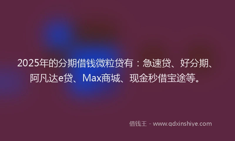2025年的分期借钱微粒贷有：急速贷、好分期、阿凡达e贷、Max商城、现金秒借宝途等。