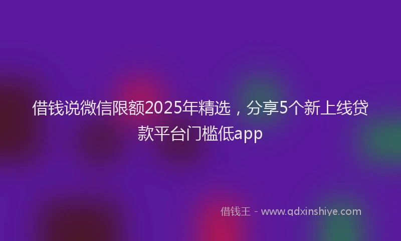 借钱说微信限额2025年精选，分享5个新上线贷款平台门槛低app