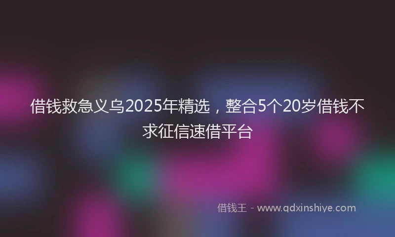 借钱救急义乌2025年精选，整合5个20岁借钱不求征信速借平台