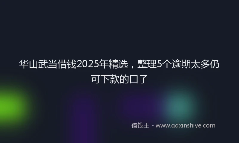 华山武当借钱2025年精选，整理5个逾期太多仍可下款的口子