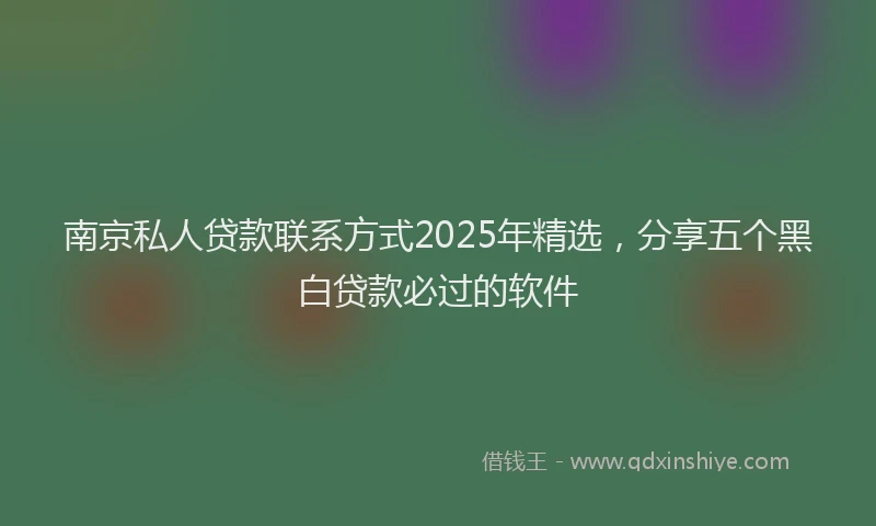 南京私人贷款联系方式2025年精选，分享五个黑白贷款必过的软件