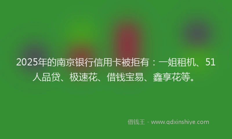 2025年的南京银行信用卡被拒有：一姐租机、51人品贷、极速花、借钱宝易、鑫享花等。