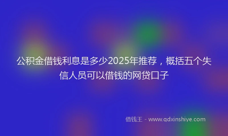 公积金借钱利息是多少2025年推荐，概括五个失信人员可以借钱的网贷口子