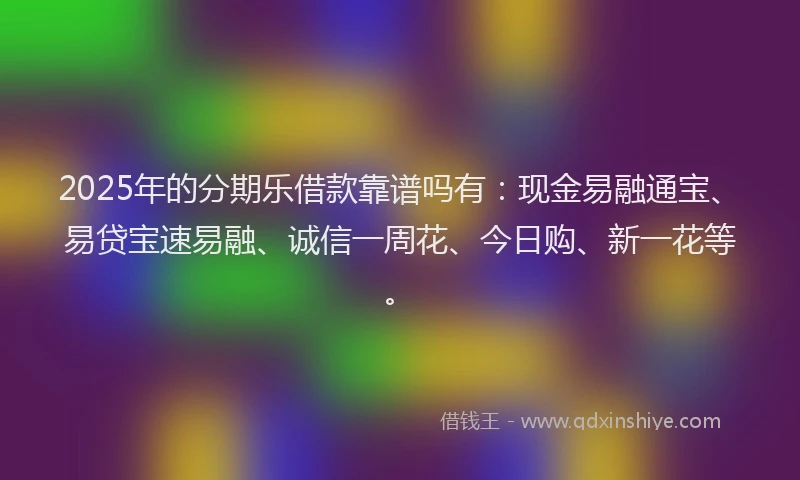2025年的分期乐借款靠谱吗有：现金易融通宝、易贷宝速易融、诚信一周花、今日购、新一花等。
