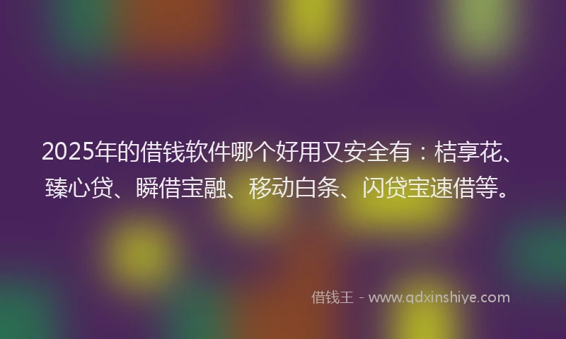 2025年的借钱软件哪个好用又安全有：桔享花、臻心贷、瞬借宝融、移动白条、闪贷宝速借等。