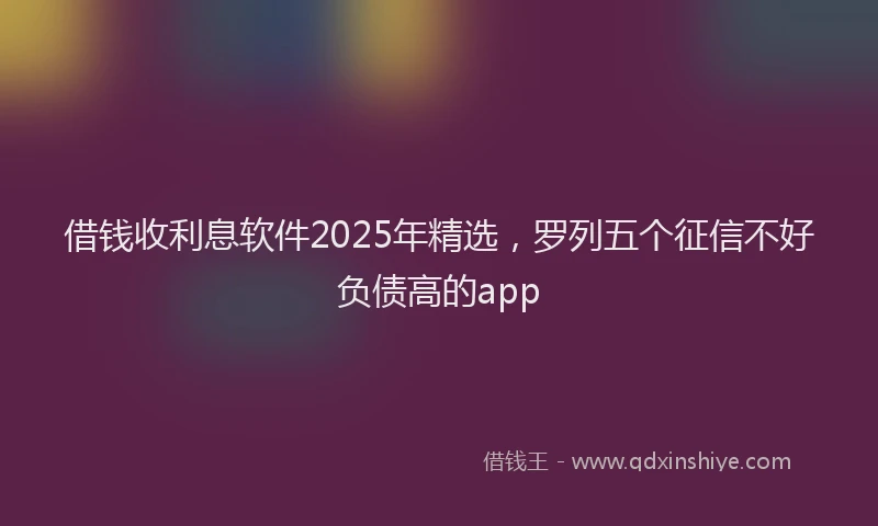 借钱收利息软件2025年精选，罗列五个征信不好负债高的app