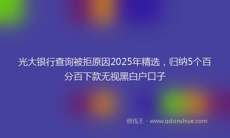 光大银行查询被拒原因2025年精选，归纳5个百分百下款无视黑白户口子