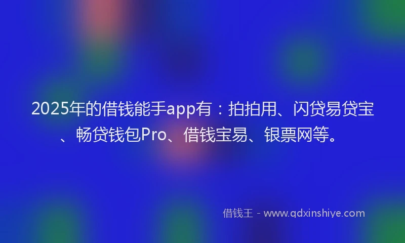 2025年的借钱能手app有：拍拍用、闪贷易贷宝、畅贷钱包Pro、借钱宝易、银票网等。
