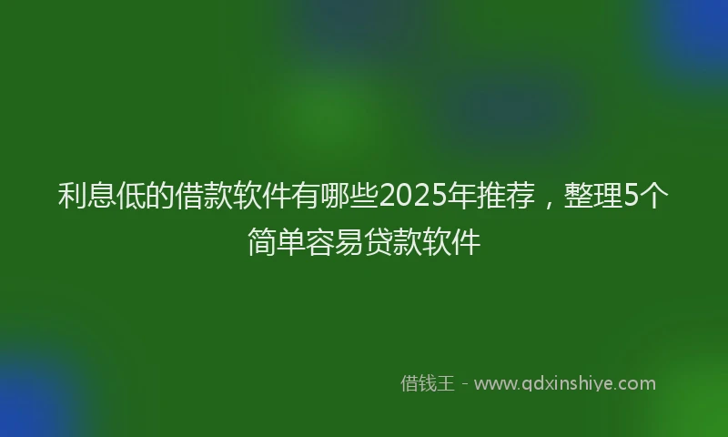 利息低的借款软件有哪些2025年推荐，整理5个简单容易贷款软件