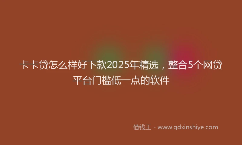 卡卡贷怎么样好下款2025年精选，整合5个网贷平台门槛低一点的软件