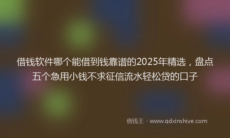 借钱软件哪个能借到钱靠谱的2025年精选，盘点五个急用小钱不求征信流水轻松贷的口子