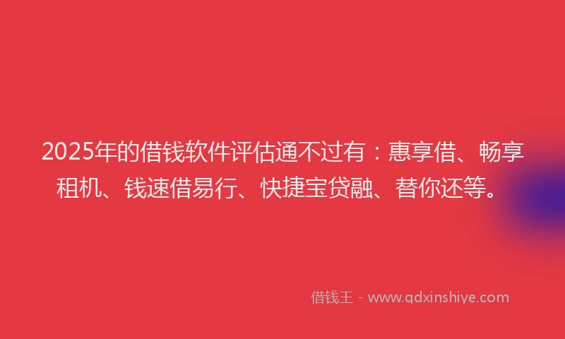 2025年的借钱软件评估通不过有：惠享借、畅享租机、钱速借易行、快捷宝贷融、替你还等。