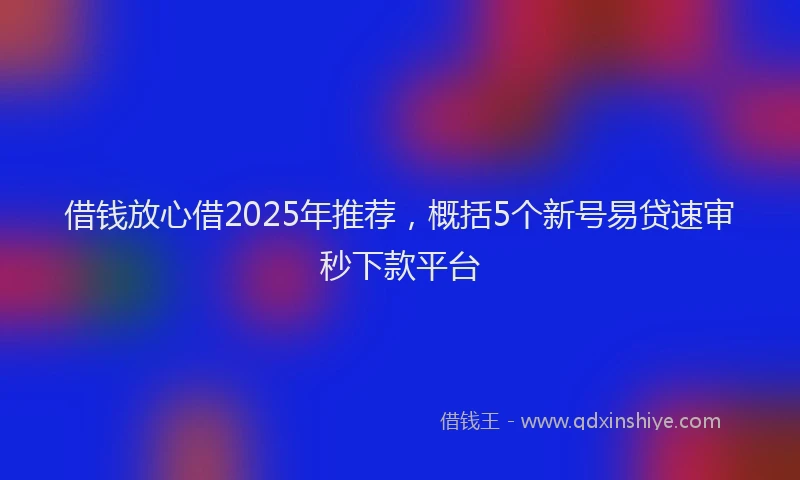 借钱放心借2025年推荐，概括5个新号易贷速审秒下款平台