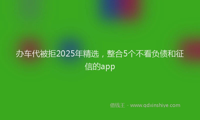 办车代被拒2025年精选，整合5个不看负债和征信的app