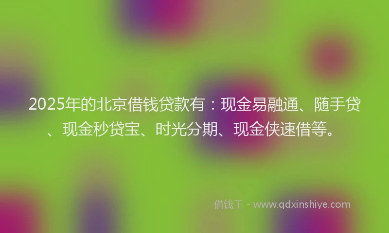 2025年的北京借钱贷款有：现金易融通、随手贷、现金秒贷宝、时光分期、现金侠速借等。