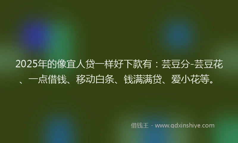 2025年的像宜人贷一样好下款有：芸豆分-芸豆花、一点借钱、移动白条、钱满满贷、爱小花等。