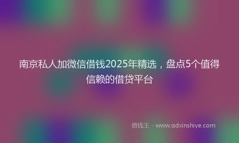 南京私人加微信借钱2025年精选，盘点5个值得信赖的借贷平台