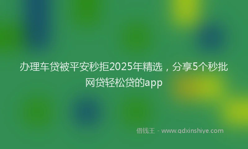 办理车贷被平安秒拒2025年精选，分享5个秒批网贷轻松贷的app