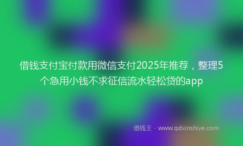 借钱支付宝付款用微信支付2025年推荐，整理5个急用小钱不求征信流水轻松贷的app