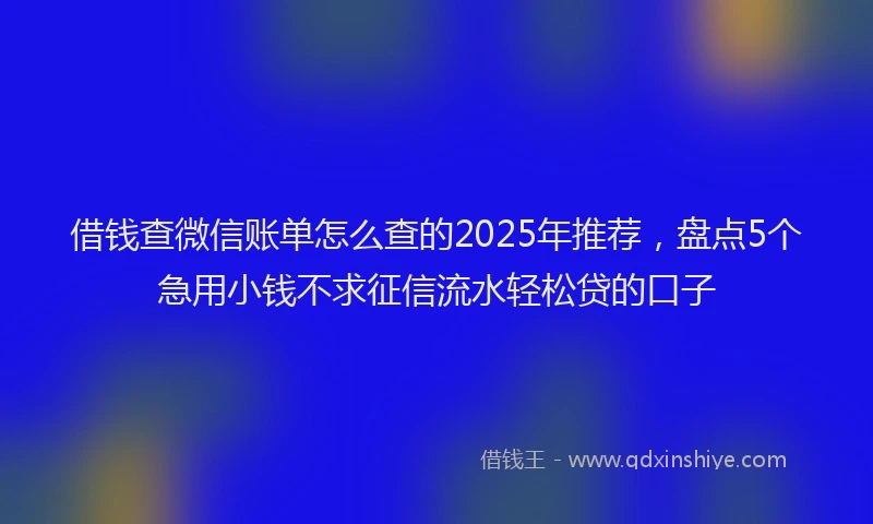 借钱查微信账单怎么查的2025年推荐，盘点5个急用小钱不求征信流水轻松贷的口子