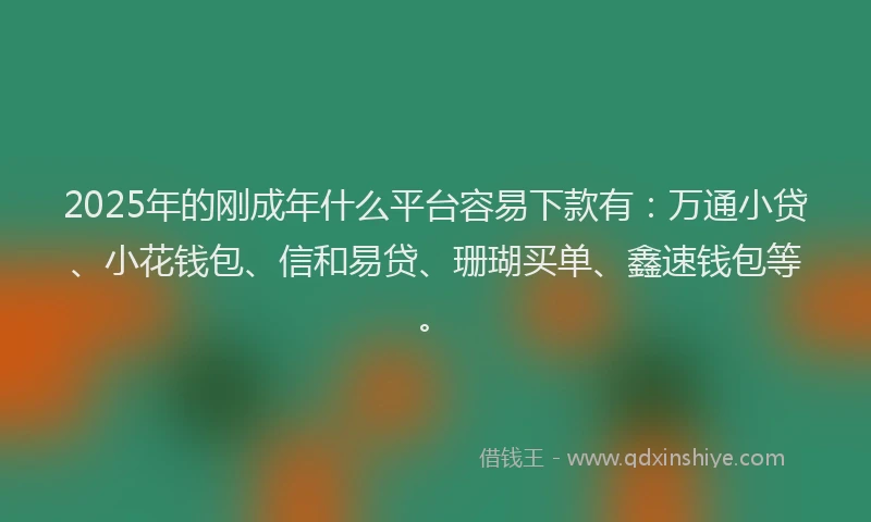 2025年的刚成年什么平台容易下款有：万通小贷、小花钱包、信和易贷、珊瑚买单、鑫速钱包等。