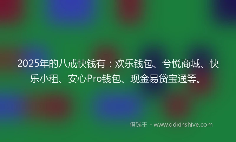 2025年的八戒快钱有：欢乐钱包、兮悦商城、快乐小租、安心Pro钱包、现金易贷宝通等。