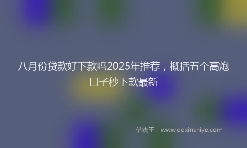 八月份贷款好下款吗2025年推荐，概括五个高炮口子秒下款最新