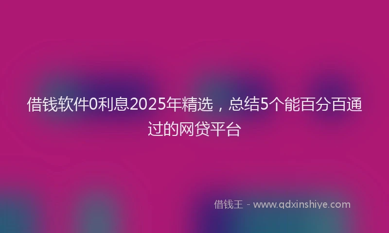 借钱软件0利息2025年精选，总结5个能百分百通过的网贷平台