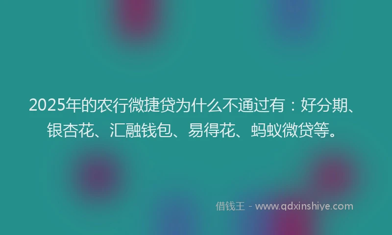 2025年的农行微捷贷为什么不通过有：好分期、银杏花、汇融钱包、易得花、蚂蚁微贷等。