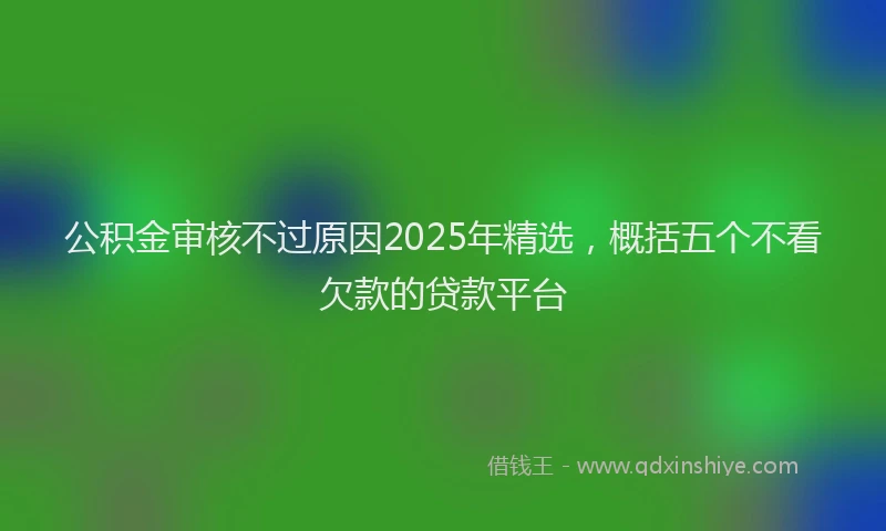 公积金审核不过原因2025年精选，概括五个不看欠款的贷款平台
