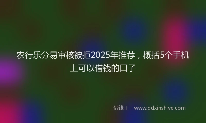 农行乐分易审核被拒2025年推荐，概括5个手机上可以借钱的口子
