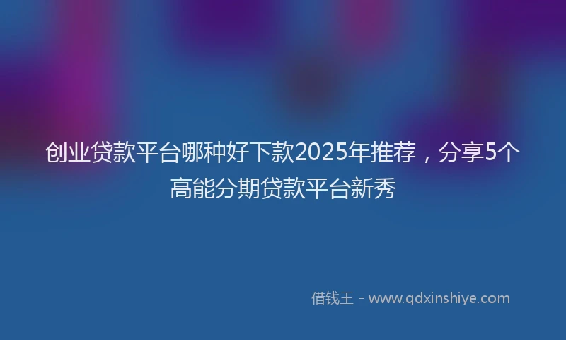 创业贷款平台哪种好下款2025年推荐，分享5个高能分期贷款平台新秀