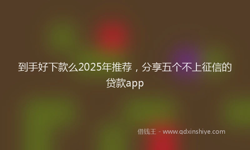 到手好下款么2025年推荐，分享五个不上征信的贷款app