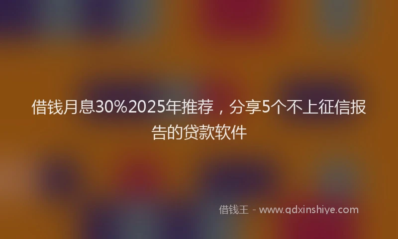 借钱月息30%2025年推荐，分享5个不上征信报告的贷款软件